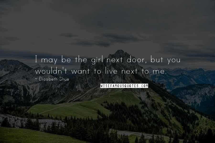 Elisabeth Shue Quotes: I may be the girl next door, but you wouldn't want to live next to me.