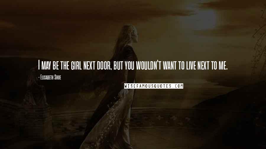 Elisabeth Shue Quotes: I may be the girl next door, but you wouldn't want to live next to me.