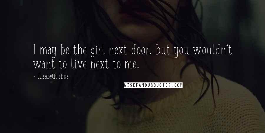 Elisabeth Shue Quotes: I may be the girl next door, but you wouldn't want to live next to me.