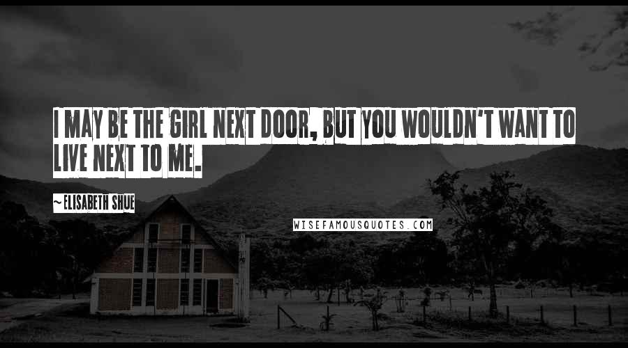 Elisabeth Shue Quotes: I may be the girl next door, but you wouldn't want to live next to me.