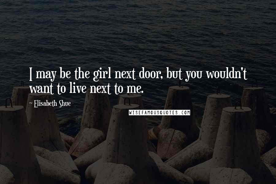 Elisabeth Shue Quotes: I may be the girl next door, but you wouldn't want to live next to me.