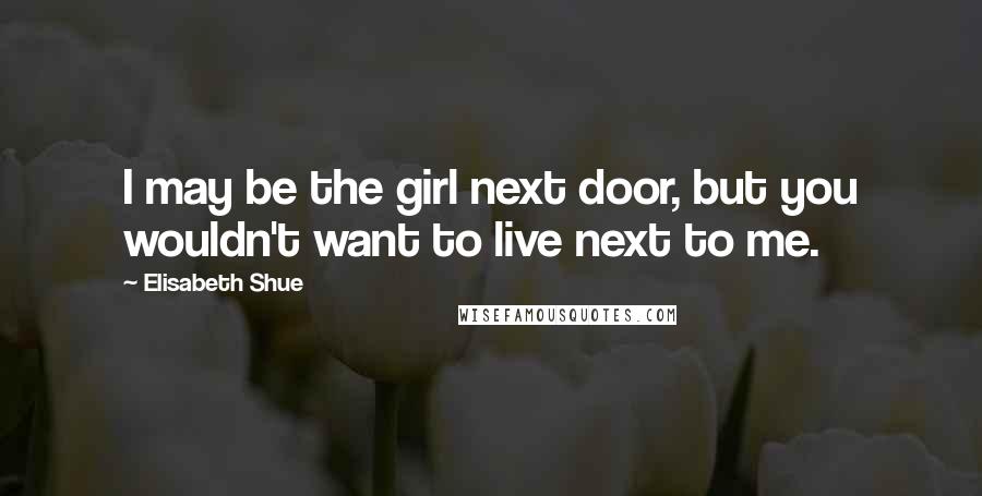 Elisabeth Shue Quotes: I may be the girl next door, but you wouldn't want to live next to me.