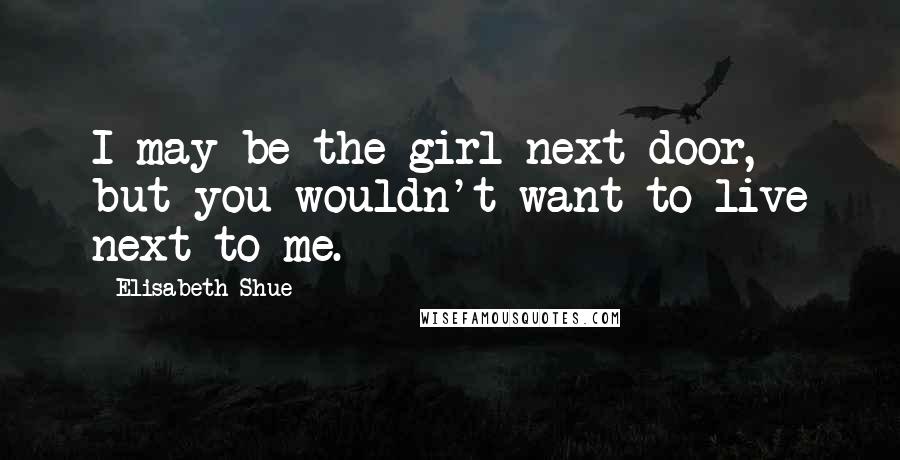 Elisabeth Shue Quotes: I may be the girl next door, but you wouldn't want to live next to me.