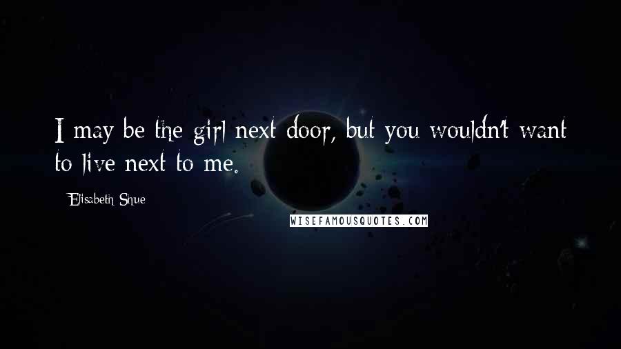 Elisabeth Shue Quotes: I may be the girl next door, but you wouldn't want to live next to me.