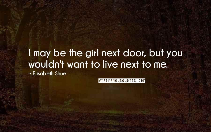 Elisabeth Shue Quotes: I may be the girl next door, but you wouldn't want to live next to me.