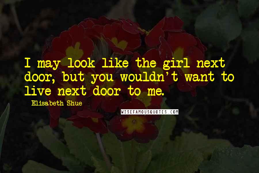 Elisabeth Shue Quotes: I may look like the girl next door, but you wouldn't want to live next door to me.