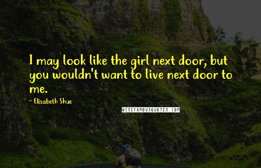 Elisabeth Shue Quotes: I may look like the girl next door, but you wouldn't want to live next door to me.