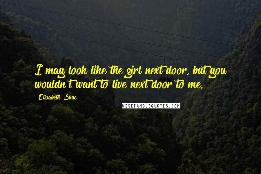 Elisabeth Shue Quotes: I may look like the girl next door, but you wouldn't want to live next door to me.