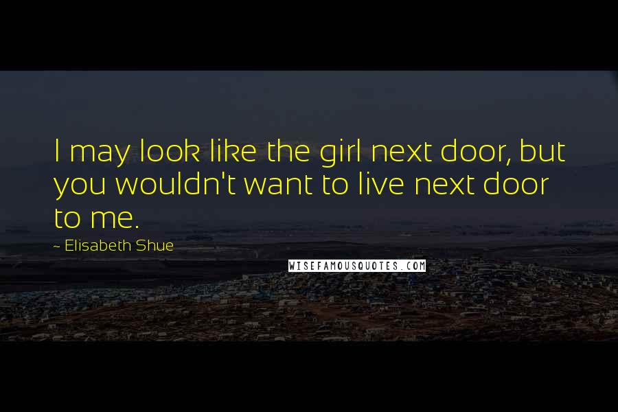 Elisabeth Shue Quotes: I may look like the girl next door, but you wouldn't want to live next door to me.