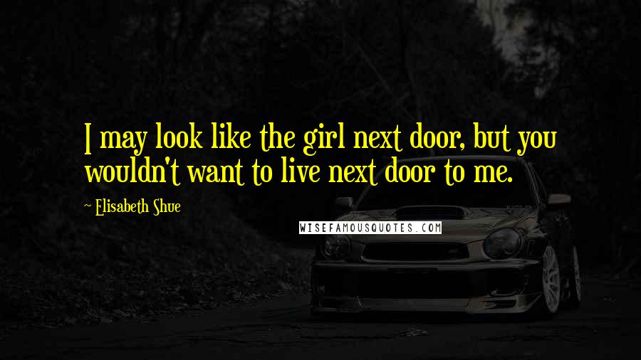 Elisabeth Shue Quotes: I may look like the girl next door, but you wouldn't want to live next door to me.