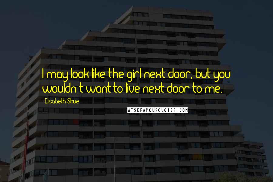Elisabeth Shue Quotes: I may look like the girl next door, but you wouldn't want to live next door to me.