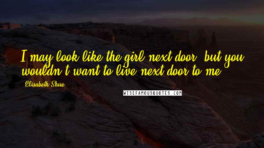 Elisabeth Shue Quotes: I may look like the girl next door, but you wouldn't want to live next door to me.