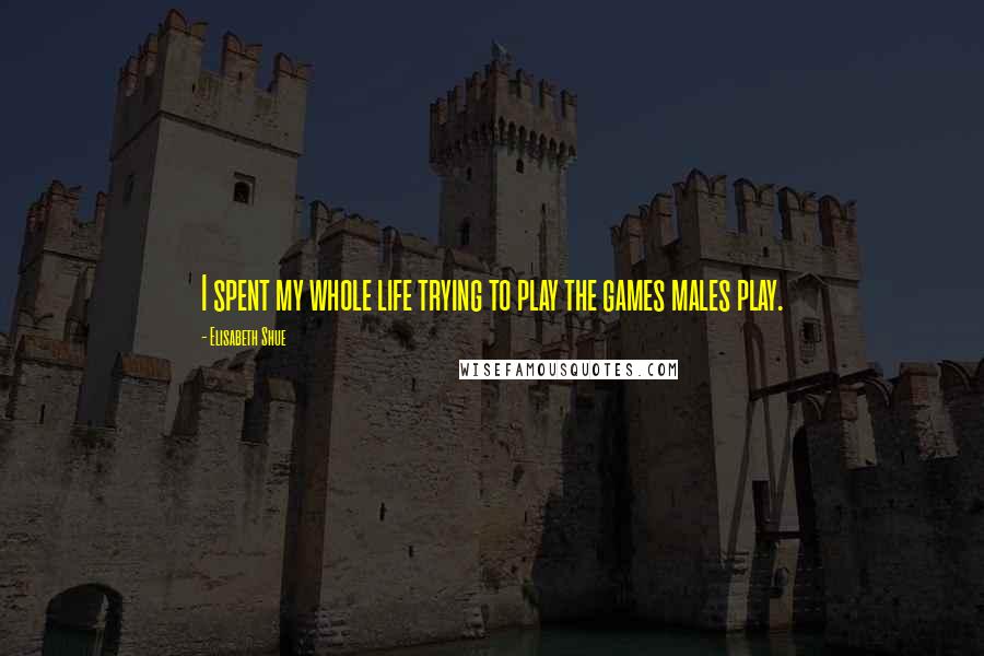 Elisabeth Shue Quotes: I spent my whole life trying to play the games males play.