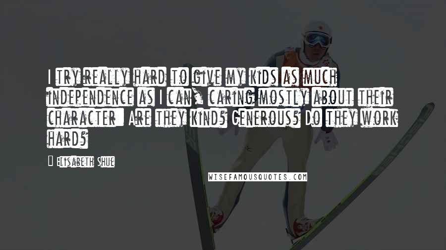 Elisabeth Shue Quotes: I try really hard to give my kids as much independence as I can, caring mostly about their character: Are they kind? Generous? Do they work hard?
