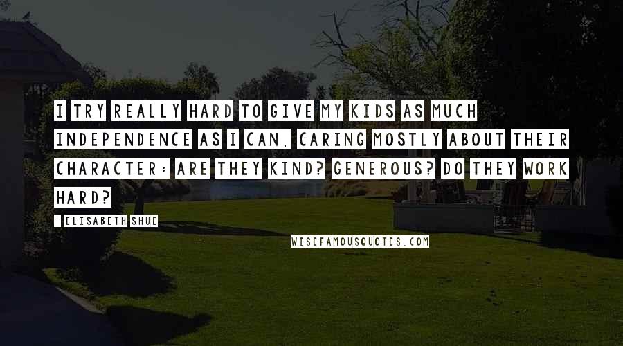 Elisabeth Shue Quotes: I try really hard to give my kids as much independence as I can, caring mostly about their character: Are they kind? Generous? Do they work hard?