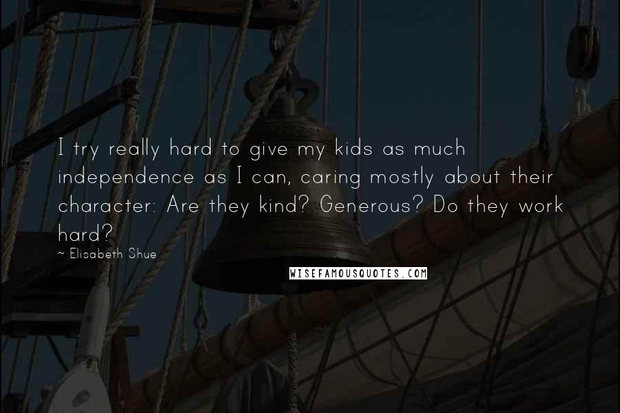 Elisabeth Shue Quotes: I try really hard to give my kids as much independence as I can, caring mostly about their character: Are they kind? Generous? Do they work hard?