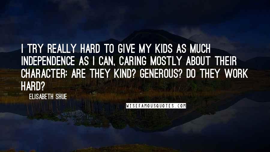 Elisabeth Shue Quotes: I try really hard to give my kids as much independence as I can, caring mostly about their character: Are they kind? Generous? Do they work hard?
