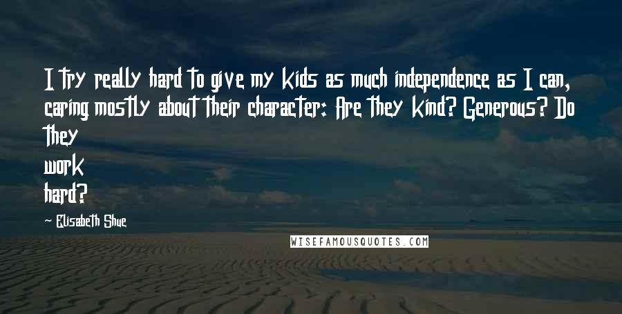 Elisabeth Shue Quotes: I try really hard to give my kids as much independence as I can, caring mostly about their character: Are they kind? Generous? Do they work hard?