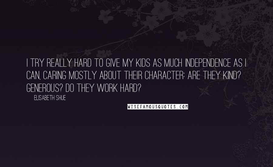 Elisabeth Shue Quotes: I try really hard to give my kids as much independence as I can, caring mostly about their character: Are they kind? Generous? Do they work hard?