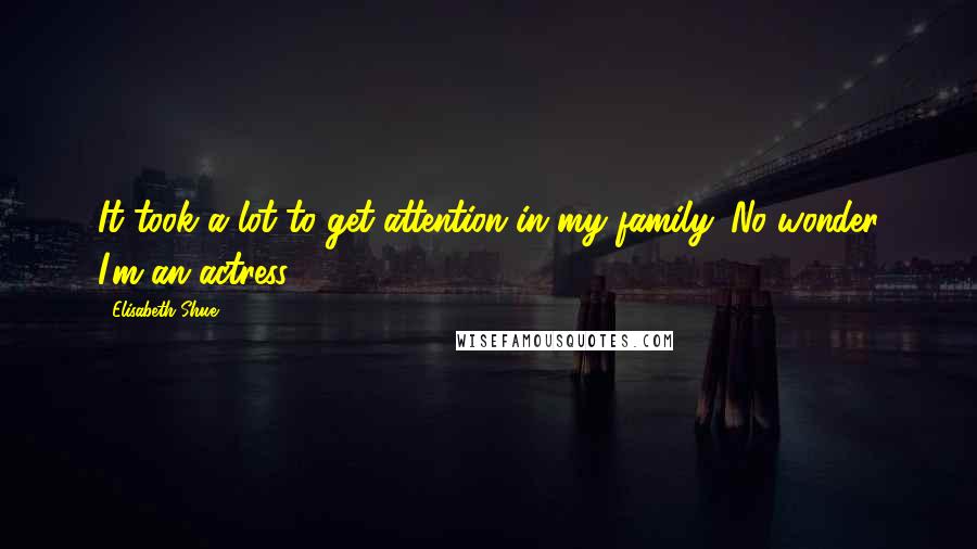 Elisabeth Shue Quotes: It took a lot to get attention in my family. No wonder I'm an actress.