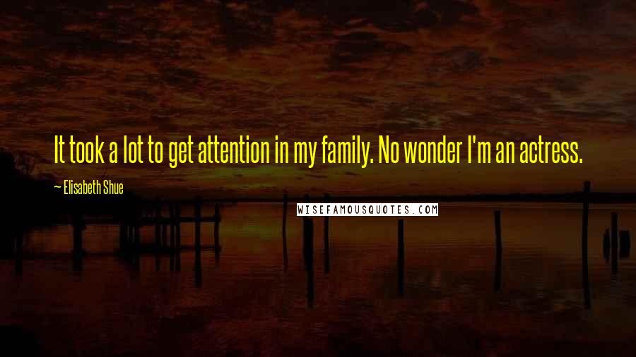 Elisabeth Shue Quotes: It took a lot to get attention in my family. No wonder I'm an actress.