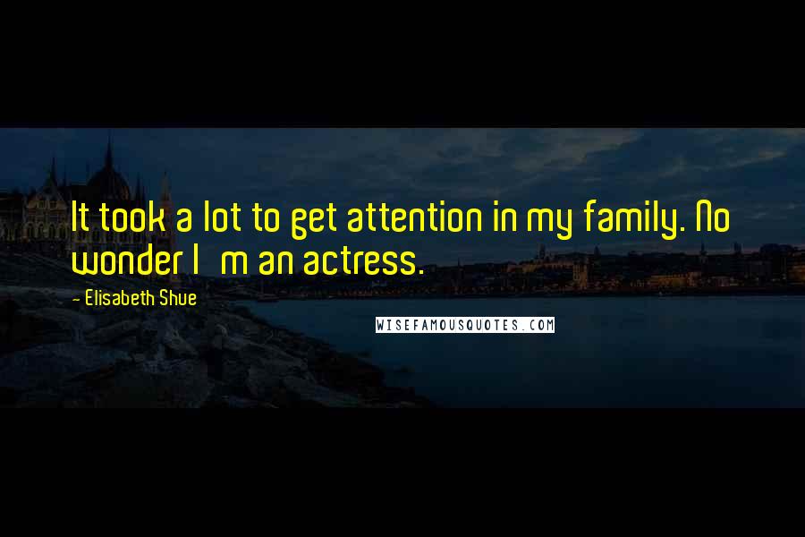 Elisabeth Shue Quotes: It took a lot to get attention in my family. No wonder I'm an actress.