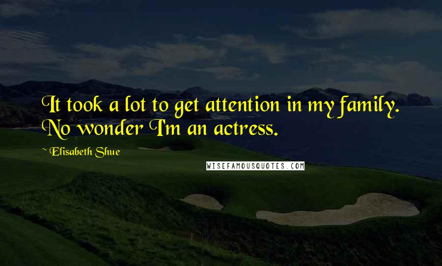 Elisabeth Shue Quotes: It took a lot to get attention in my family. No wonder I'm an actress.
