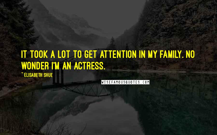 Elisabeth Shue Quotes: It took a lot to get attention in my family. No wonder I'm an actress.
