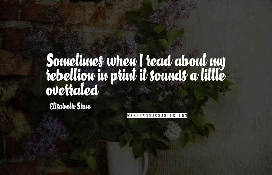 Elisabeth Shue Quotes: Sometimes when I read about my rebellion in print it sounds a little overrated.