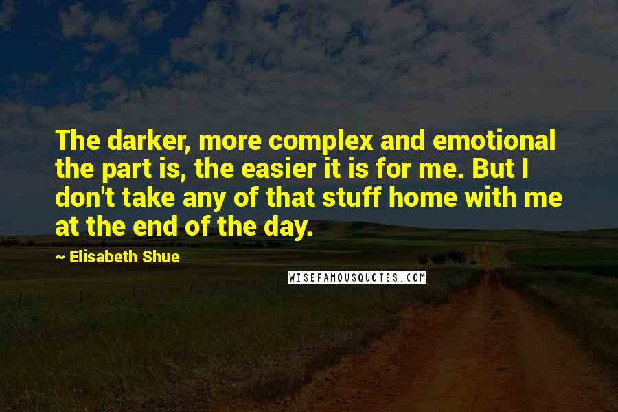 Elisabeth Shue Quotes: The darker, more complex and emotional the part is, the easier it is for me. But I don't take any of that stuff home with me at the end of the day.