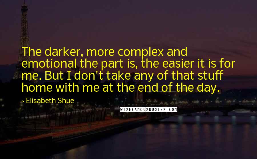 Elisabeth Shue Quotes: The darker, more complex and emotional the part is, the easier it is for me. But I don't take any of that stuff home with me at the end of the day.