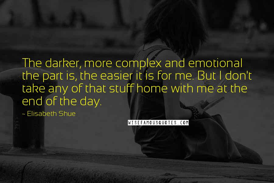 Elisabeth Shue Quotes: The darker, more complex and emotional the part is, the easier it is for me. But I don't take any of that stuff home with me at the end of the day.