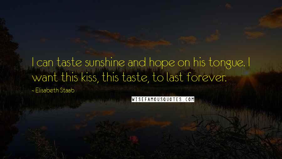 Elisabeth Staab Quotes: I can taste sunshine and hope on his tongue. I want this kiss, this taste, to last forever.