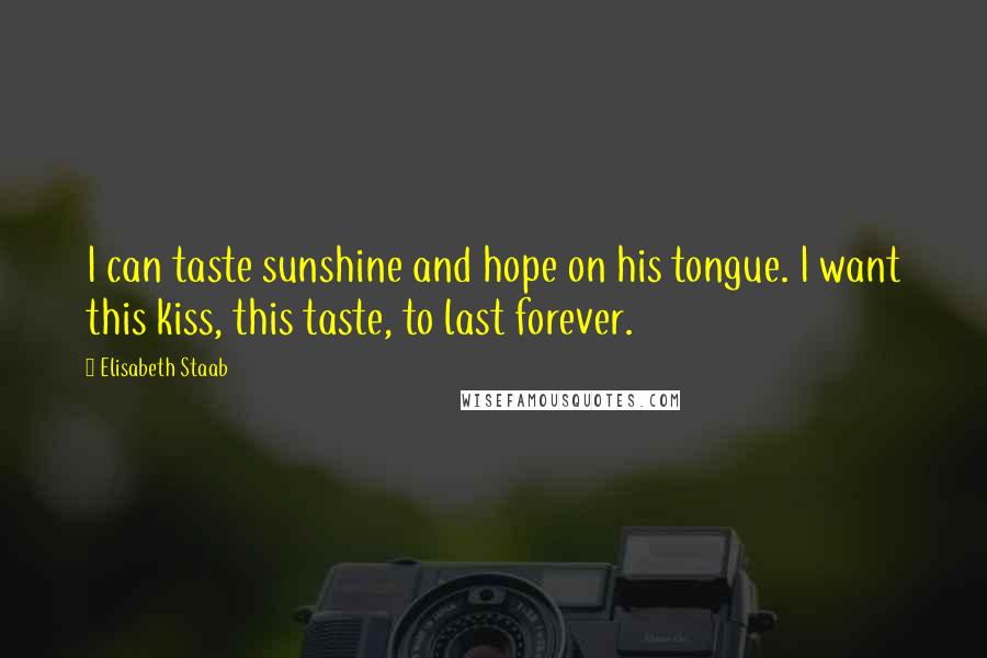 Elisabeth Staab Quotes: I can taste sunshine and hope on his tongue. I want this kiss, this taste, to last forever.