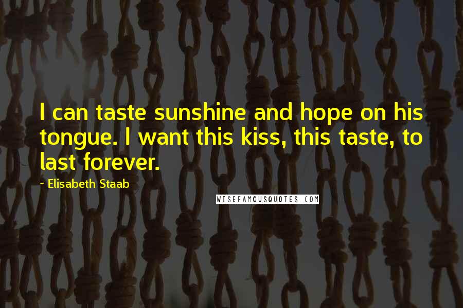 Elisabeth Staab Quotes: I can taste sunshine and hope on his tongue. I want this kiss, this taste, to last forever.