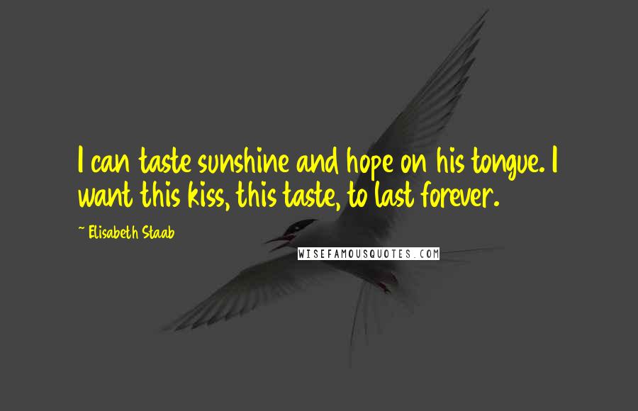Elisabeth Staab Quotes: I can taste sunshine and hope on his tongue. I want this kiss, this taste, to last forever.