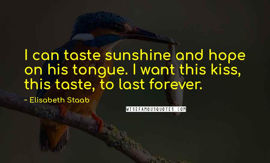 Elisabeth Staab Quotes: I can taste sunshine and hope on his tongue. I want this kiss, this taste, to last forever.