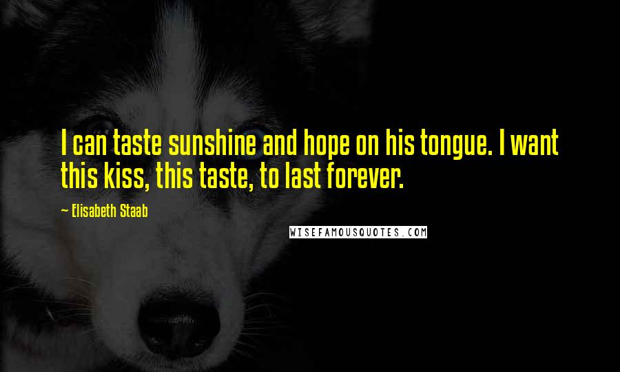 Elisabeth Staab Quotes: I can taste sunshine and hope on his tongue. I want this kiss, this taste, to last forever.