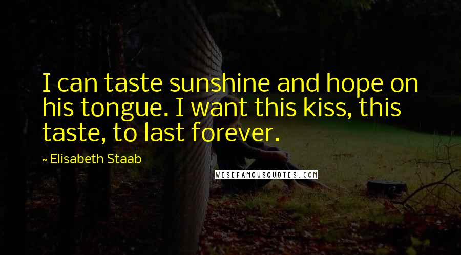 Elisabeth Staab Quotes: I can taste sunshine and hope on his tongue. I want this kiss, this taste, to last forever.