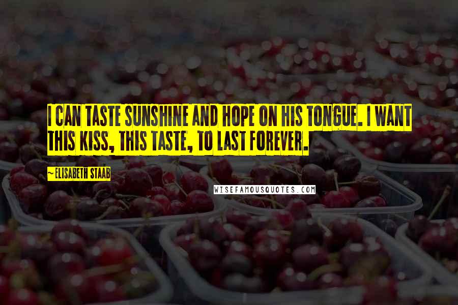 Elisabeth Staab Quotes: I can taste sunshine and hope on his tongue. I want this kiss, this taste, to last forever.