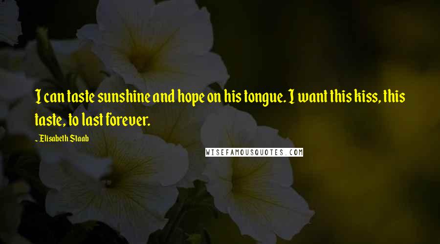 Elisabeth Staab Quotes: I can taste sunshine and hope on his tongue. I want this kiss, this taste, to last forever.