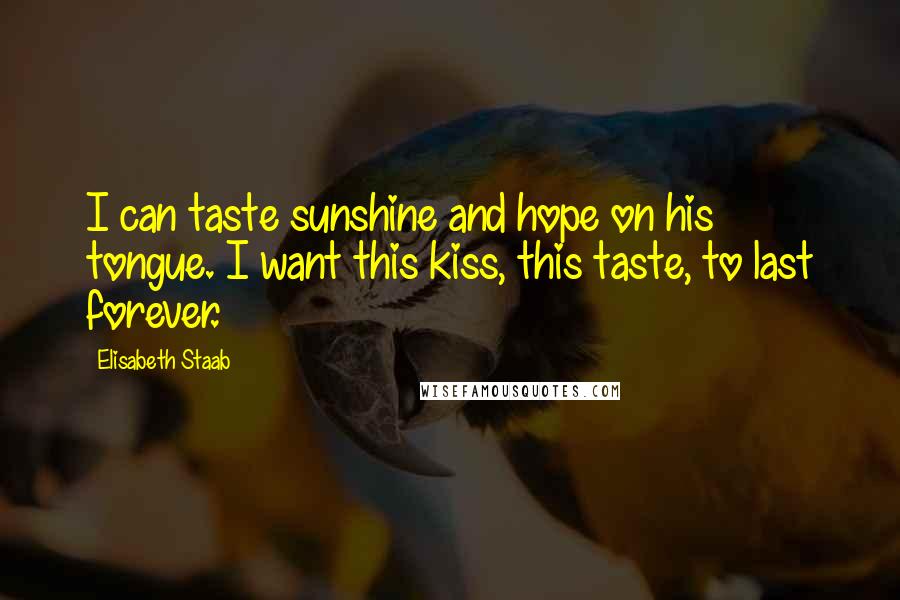 Elisabeth Staab Quotes: I can taste sunshine and hope on his tongue. I want this kiss, this taste, to last forever.