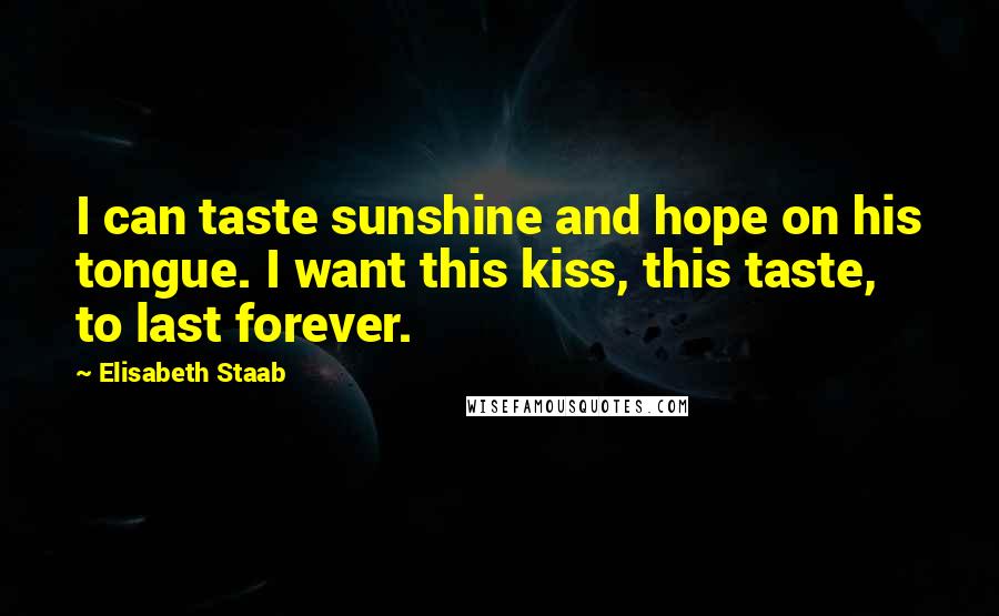 Elisabeth Staab Quotes: I can taste sunshine and hope on his tongue. I want this kiss, this taste, to last forever.