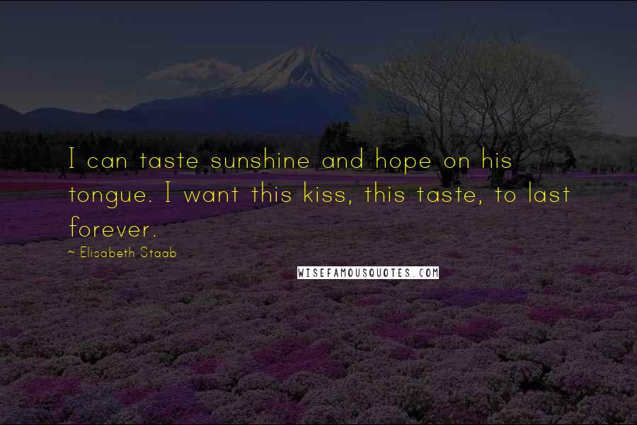 Elisabeth Staab Quotes: I can taste sunshine and hope on his tongue. I want this kiss, this taste, to last forever.