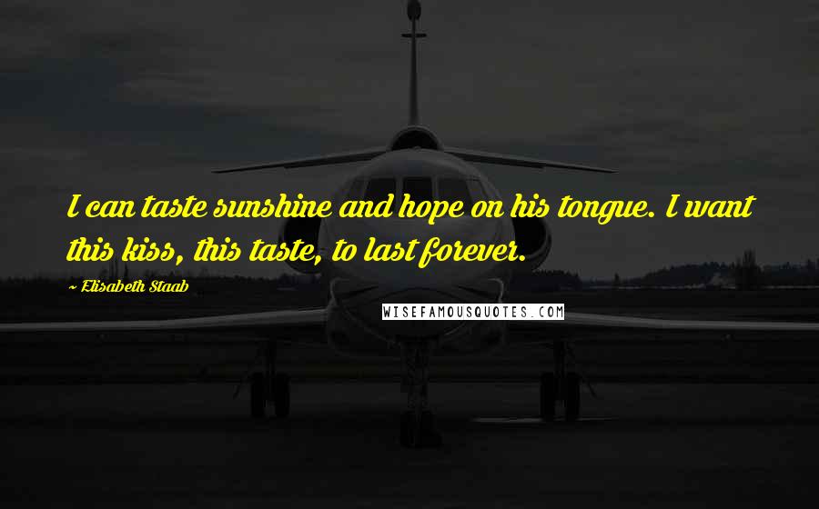 Elisabeth Staab Quotes: I can taste sunshine and hope on his tongue. I want this kiss, this taste, to last forever.