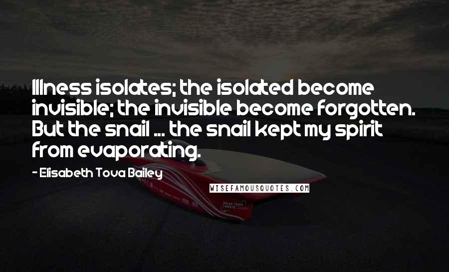 Elisabeth Tova Bailey Quotes: Illness isolates; the isolated become invisible; the invisible become forgotten. But the snail ... the snail kept my spirit from evaporating.