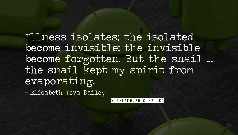 Elisabeth Tova Bailey Quotes: Illness isolates; the isolated become invisible; the invisible become forgotten. But the snail ... the snail kept my spirit from evaporating.