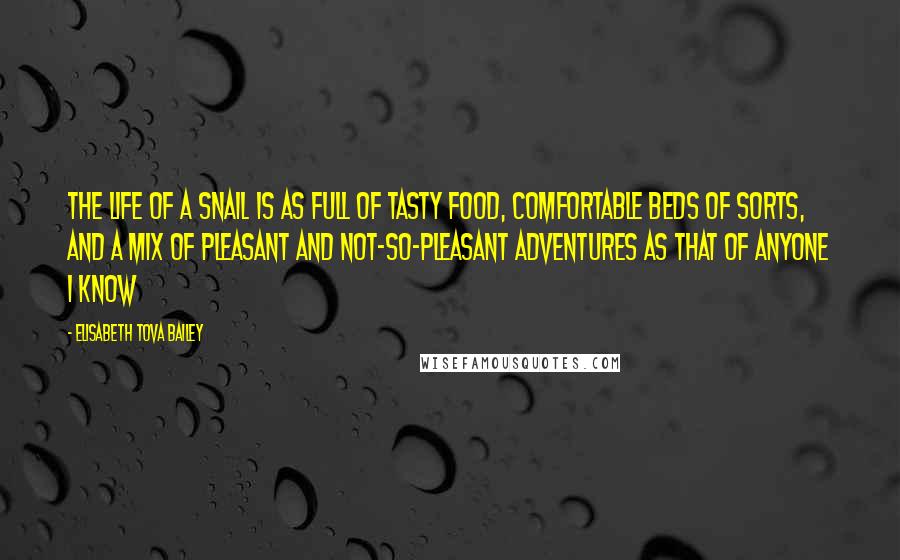 Elisabeth Tova Bailey Quotes: The life of a snail is as full of tasty food, comfortable beds of sorts, and a mix of pleasant and not-so-pleasant adventures as that of anyone I know