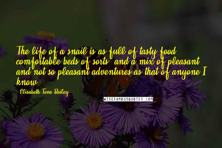 Elisabeth Tova Bailey Quotes: The life of a snail is as full of tasty food, comfortable beds of sorts, and a mix of pleasant and not-so-pleasant adventures as that of anyone I know