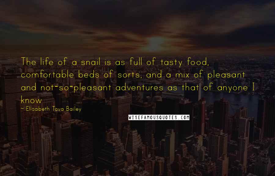 Elisabeth Tova Bailey Quotes: The life of a snail is as full of tasty food, comfortable beds of sorts, and a mix of pleasant and not-so-pleasant adventures as that of anyone I know